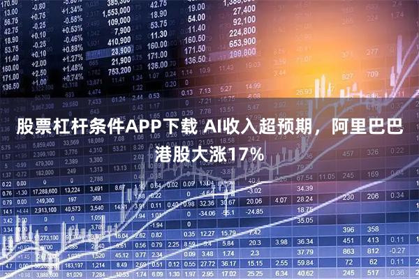 股票杠杆条件APP下载 AI收入超预期，阿里巴巴港股大涨17%