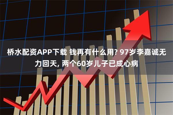 桥水配资APP下载 钱再有什么用? 97岁李嘉诚无力回天, 两个60岁儿子已成心病