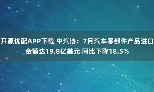 开源优配APP下载 中汽协：7月汽车零部件产品进口金额达19.8亿美元 同比下降18.5%
