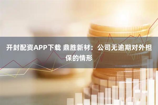 开封配资APP下载 鼎胜新材：公司无逾期对外担保的情形
