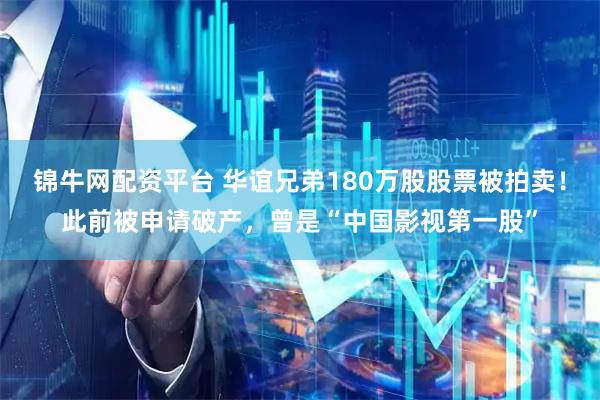 锦牛网配资平台 华谊兄弟180万股股票被拍卖！此前被申请破产，曾是“中国影视第一股”