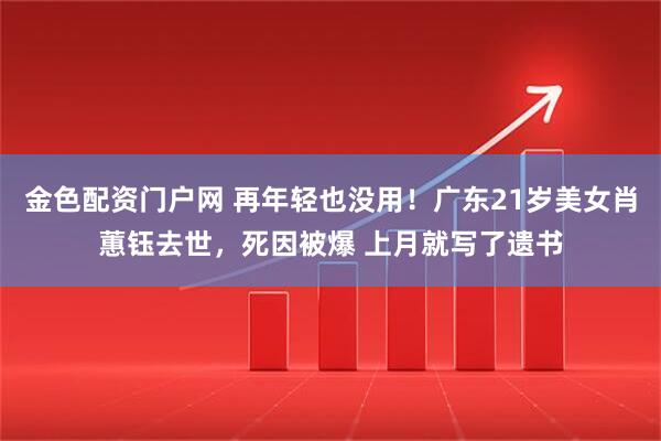 金色配资门户网 再年轻也没用！广东21岁美女肖蕙钰去世，死因被爆 上月就写了遗书